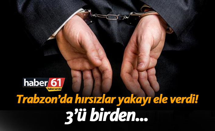 Trabzon’da hırsızlar yakayı ele verdi! 3’ü birden…