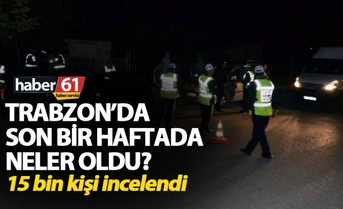Trabzon’da son bir haftada neler oldu? - 15 bin kişi incelendi