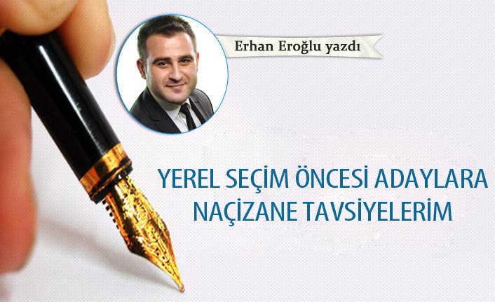 Erhan Eroğlu Yazdı "Yerel seçim öncesi adaylara naçizane tavsiyelerim" 19 Mart 2019