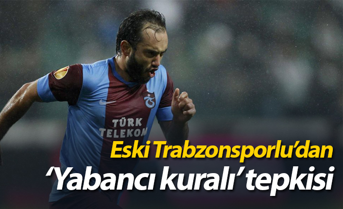 Eski Trabzonsporlu'dan yabancı kuralı tepkisi
