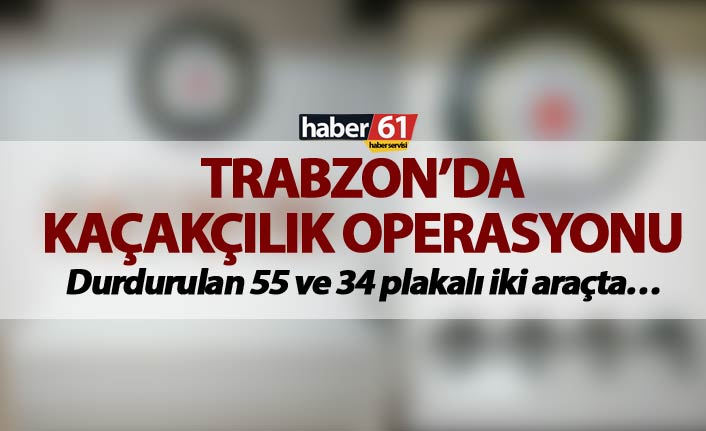 Trabzon’da Kaçakçılık operasyonu - Durdurulan 55 ve 34 plakalı iki araçta…