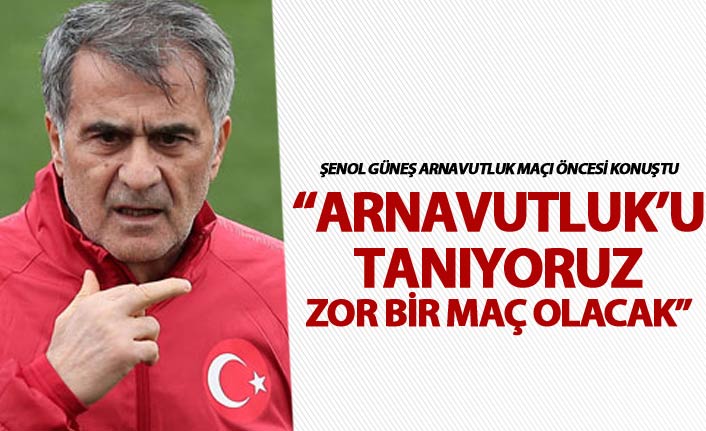 Şenol Güneş: "Arnavutluk'u tanıyoruz"