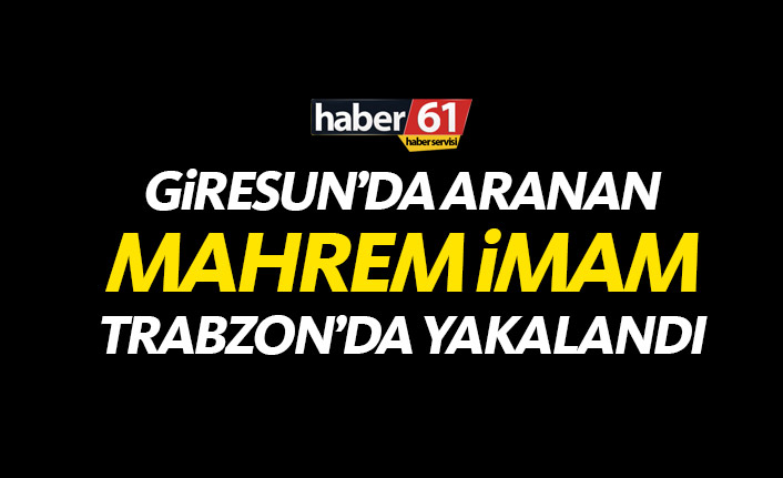 Giresun'da aranan "Mahrem İmam" Trabzon'da yakalandı
