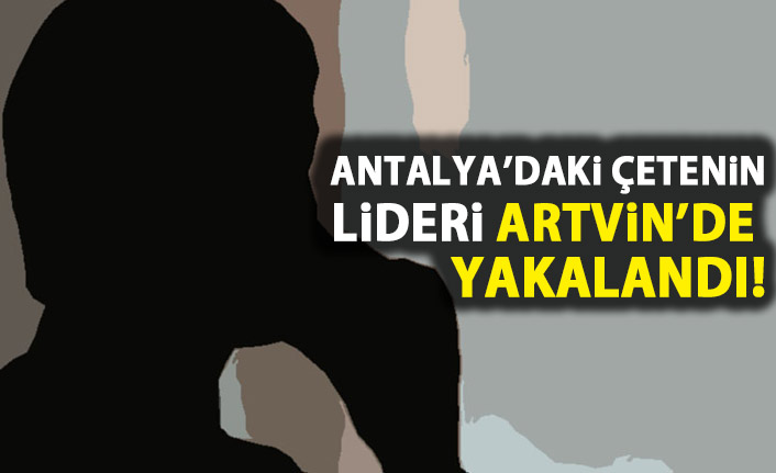 Antalya'daki çetenin lideri Artvin'de yakalandı