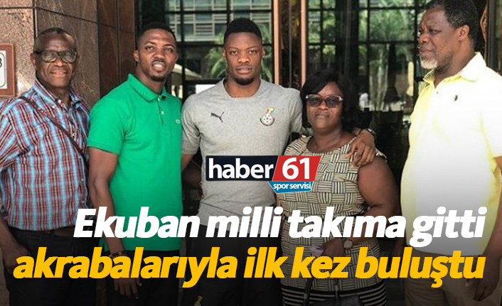 Ekuban Gana'ya gitti akrabalarıyla ilk kez buluştu