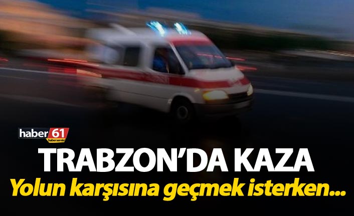 Trabzon’da yolun karşısına geçerken kaza: 1 ağır yaralı