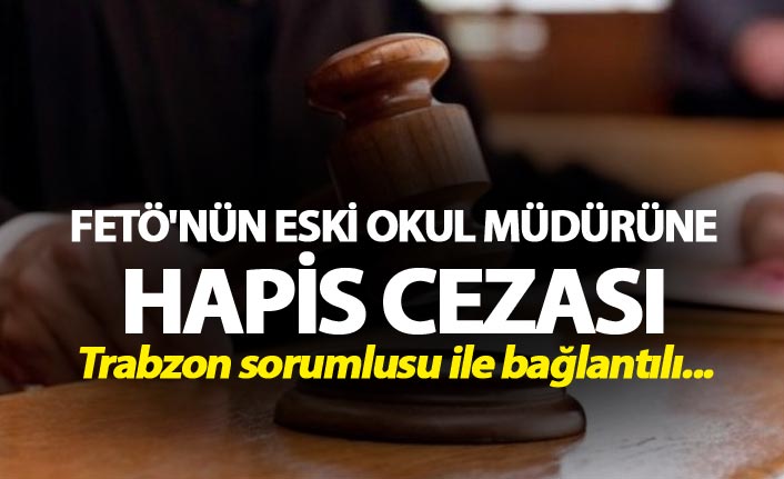 FETÖ'nün eski okul müdürüne hapis cezası - Trabzon sorumlusu ile bağlantılı...