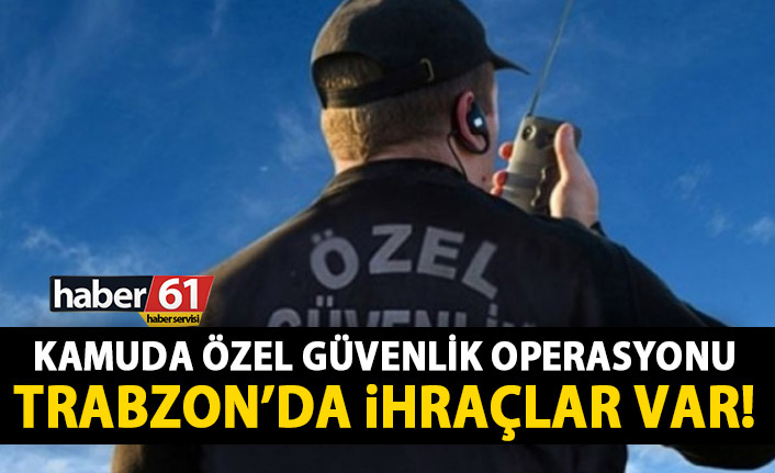 Kamuda Özel Güvenlik operasyonu! Trabzon’da ihraçlar var!