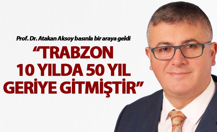Prof. Dr. Atakan Aksoy: “Trabzon 10 yılda 50 yıl geriye gitmiştir”