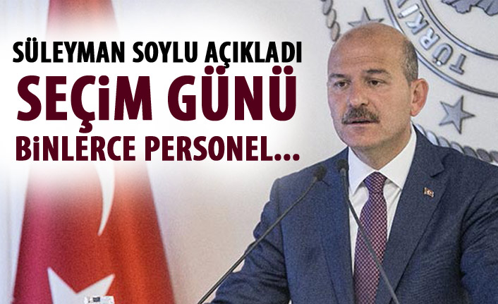 Süleyman Soylu açıkladı! Seçim günü binlerce personel...