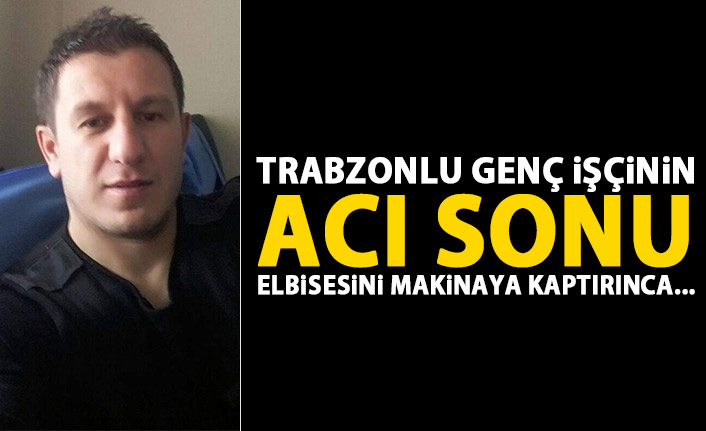 Trabzonlu işçi elbisesini makinaya kaptırdı hayatını kaybetti