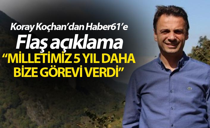 Koray Koçhan’dan Haber61’e Flaş açıklama: “Milletimiz 5 yıl daha bize görevi verdi”