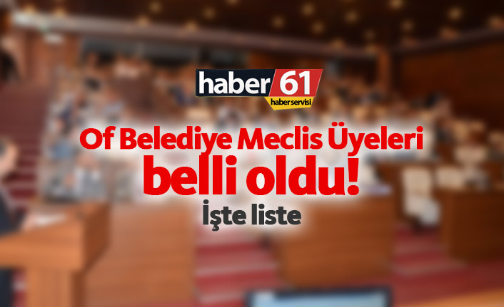Of Belediye Meclis Üyeleri Listesi belli oldu. 02.04.2019