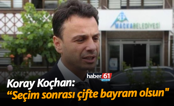 Koray Koçhan: "Seçim sonrası çifte bayram olsun"