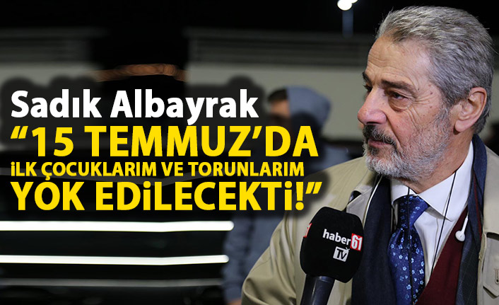 Sadık Albayrak : 15 Temmuz'da ilk çocuklarımı ve torunlarımı yok edeceklerdi!