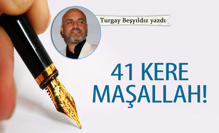 Turgay Beşyıldız yazdı... "41 Kere Maşallah!" 6 Nisan 2019