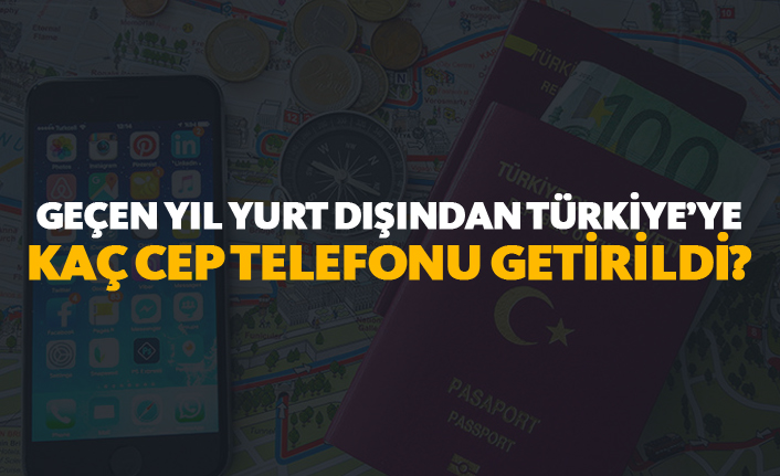 Geçen yıl yurt dışından Türkiye'ye kaç cep telefonu getirildi?