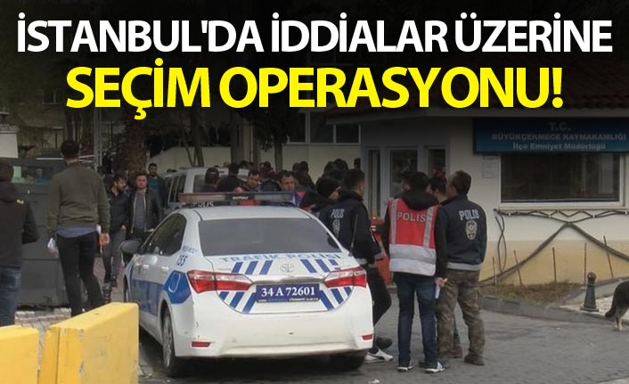 İstanbul'da iddialar üzerine seçim operasyonu!