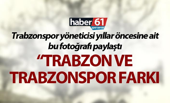 Trabzonspor yöneticisi yıllar öncesine ait o fotoğrafı paylaştı
