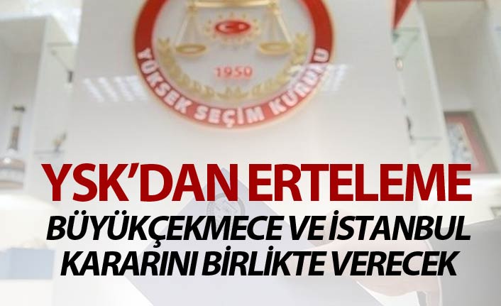 YSK Büyükçekmece ve İstanbul kararını birlikte verecek