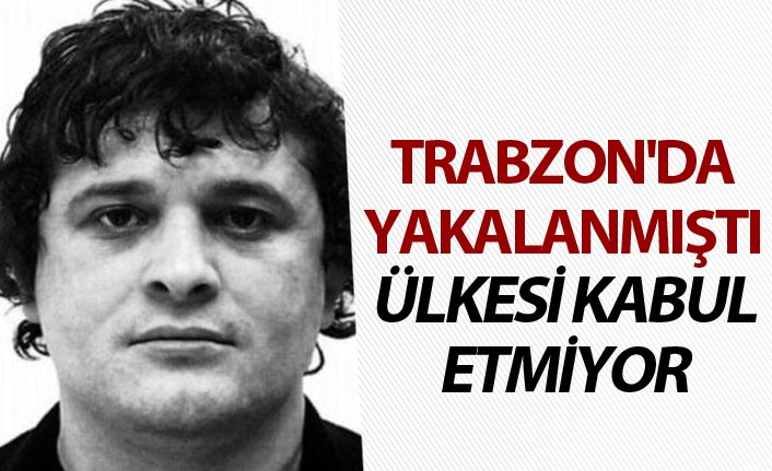 Trabzon'da yakalanmıştı - Ülkesi kabul etmiyor