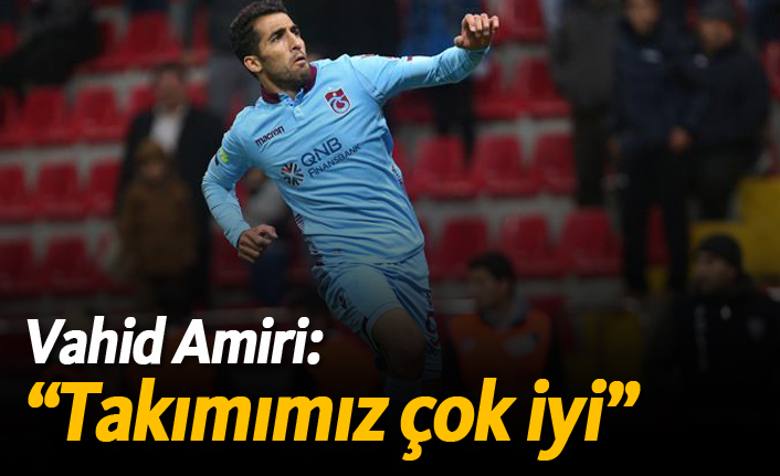 Vahid Amiri: "Takımımız çok iyi"