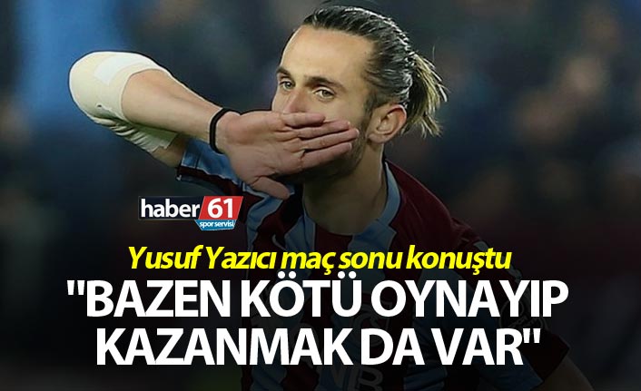 Yusuf Yazıcı: Bazen kötü oynayıp kazanmak da var.