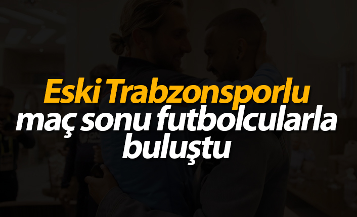 Eski Trabzonsporlu maç sonu futbolcularla buluştu!