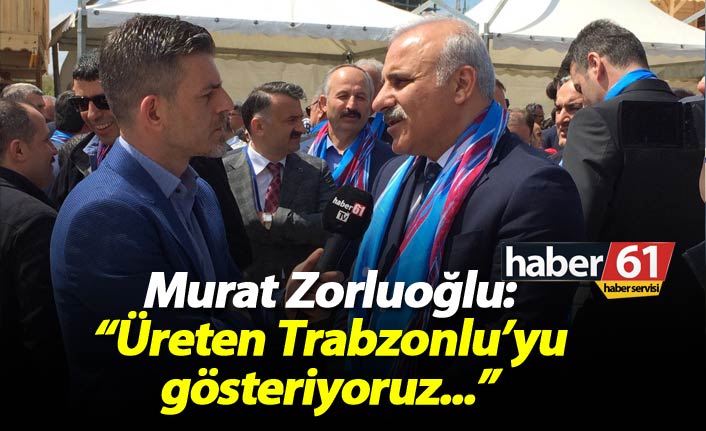 Zorluoğlu: Üreten Trabzonlu'yu gösteriyoruz"