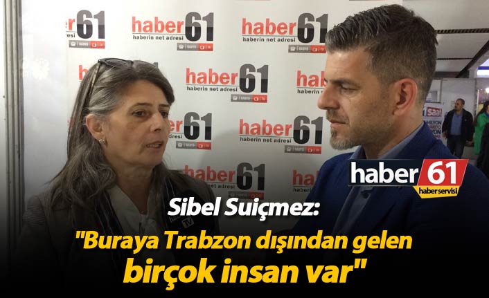 Sibel Suiçmez: "Buraya Trabzon dışından gelen birçok insan var"