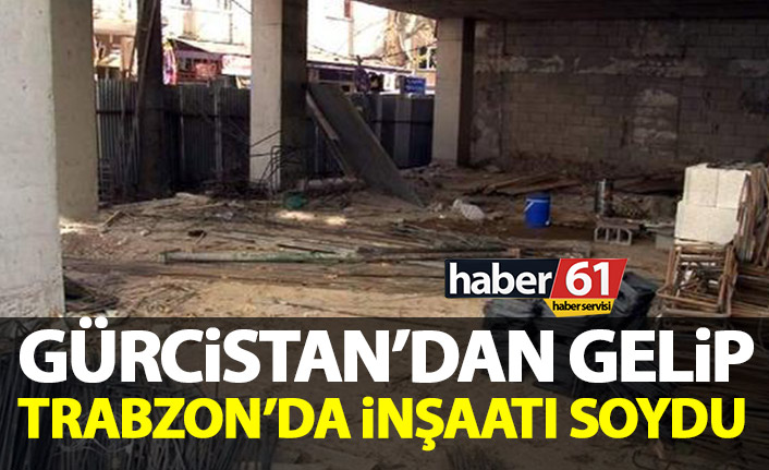 Gürcistan’dan gelip Trabzon’da inşaatı soydu