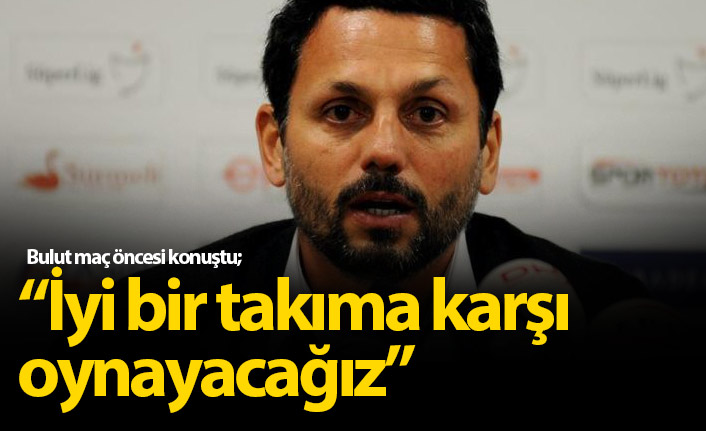 Erol Bulut: İyi bir takıma karşı oynayacağız