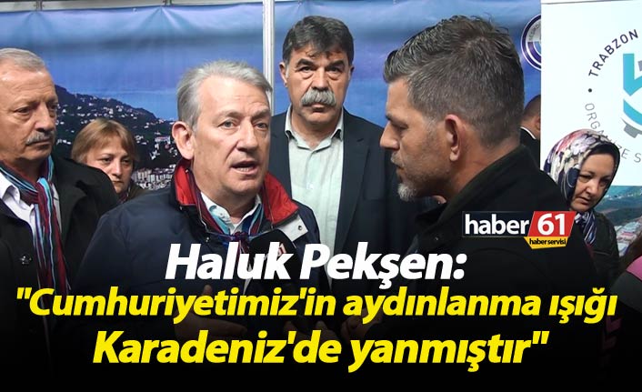 Haluk Pekşen: "Cumhuriyetimiz'in aydınlanma ışığı Karadeniz'de yanmıştır"