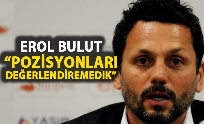 Erol Bulut: "Pozisyonları değerlendiremedik" 