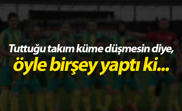 Tuttuğu takım küme düşmesin diye öyle bir şey yaptı ki...