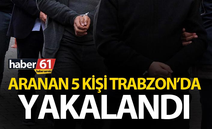 Aranan 5 kişi Trabzon’da yakalandı