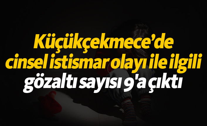 Küçükçekmece’de cinsel istismar olayı ile ilgili gözaltı sayısı 9'a çıktı