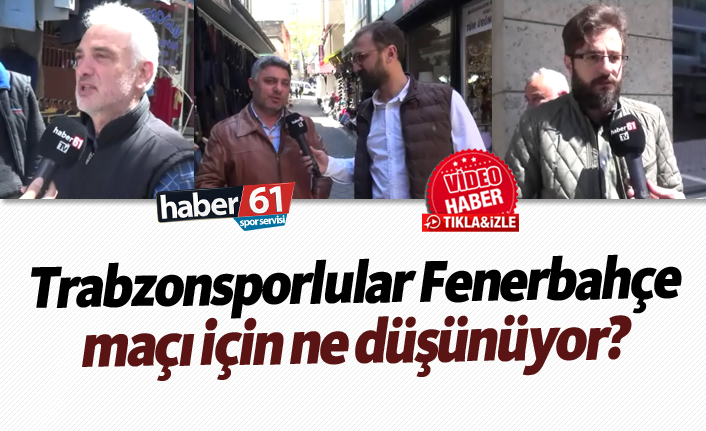 Trabzonsporlular Fenerbahçe maçı için ne düşünüyor?
