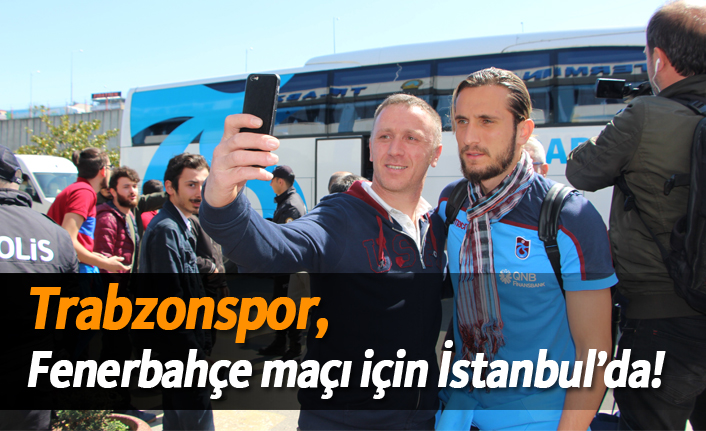 Trabzonspor, Fenerbahçe maçı için İstanbul’da!