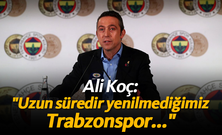 Ali Koç: "Uzun süredir yenilmediğimiz Trabzonspor..."