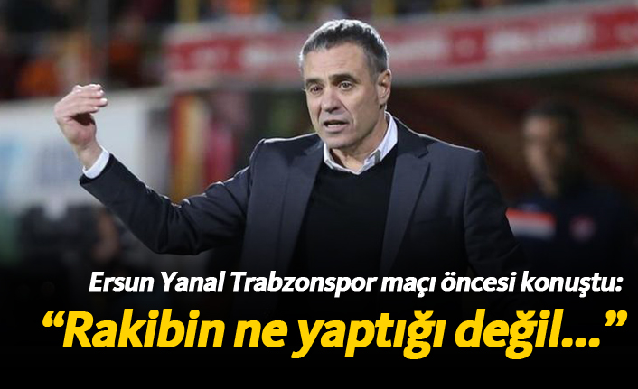Ersun Yanal: "Rakibin ne yaptığı değil..."