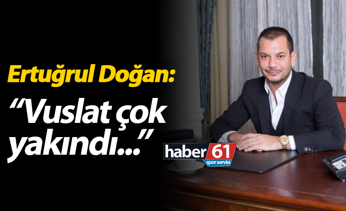 Ertuğrul Doğan: "Vuslat çok yakındı!"