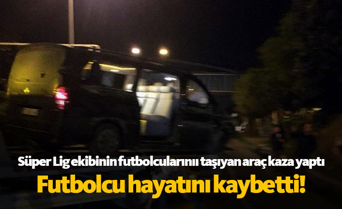 Süper Lig ekibinin futbolcularını taşıyan araç kaza yaptı, futbolcu hayatını kaybetti!