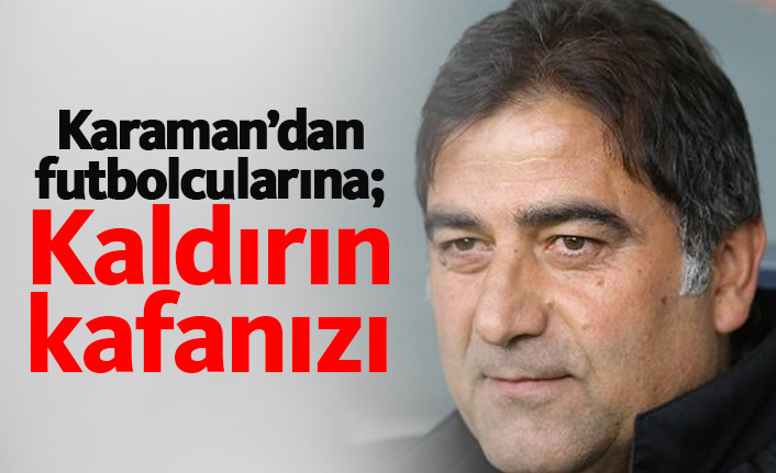 Karaman'dan futbolcularına: Kaldırın kafanızı