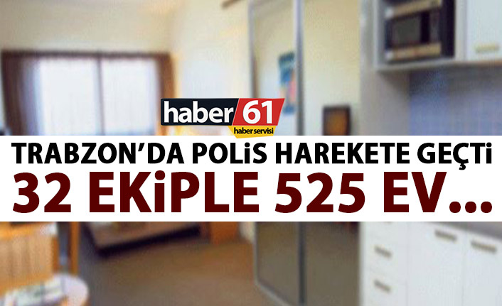 Trabzon’da polis harekete geçti! 32 ekiple 525 evde…