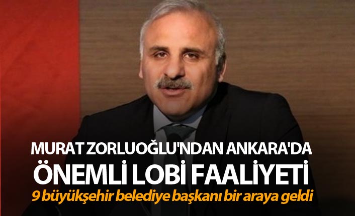 Murat Zorluoğlu'ndan Ankara'da önemli lobi faaliyeti