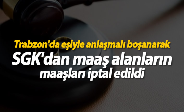 Trabzon'da eşiyle anlaşmalı boşanarak SGK'dan maaş alanların maaşları iptal edildi