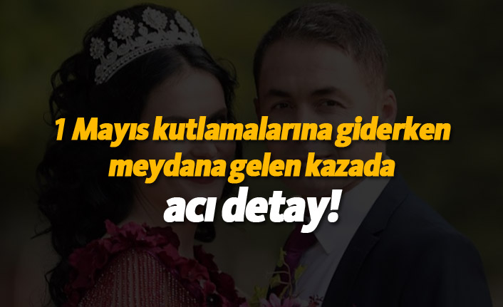 1 Mayıs kutlamalarına giderken meydana gelen kazada acı detay!