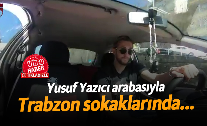 Yusuf Yazıcı arabasıyla Trabzon sokaklarında...