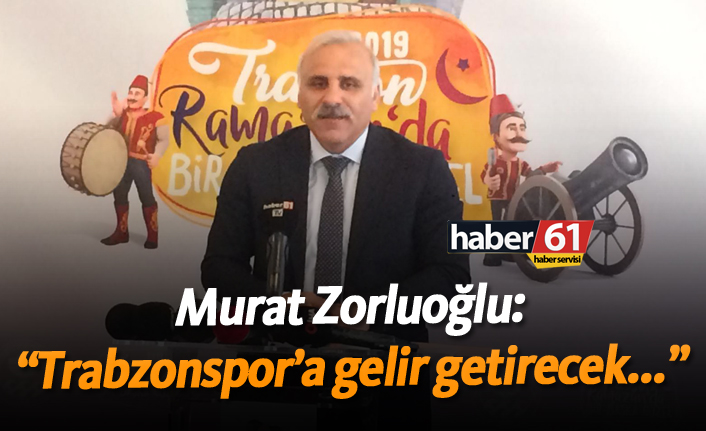 Zorluoğlu: "Trabzonspor'a gelir getirecek..."